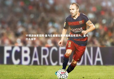 YY易游体育官网-皇马在重要比赛中展现出色实力，皇马什么水平