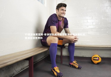 YY易游体育官网-非洲球队成功晋级世界杯淘汰赛阶段，非洲足球世界杯