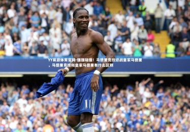 YY易游体育官网-强强碰撞！马德里竞技迎战皇家马德里，马德里竞技和皇家马德里有什么区别