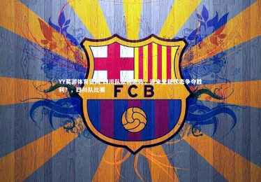 YY易游体育官网-四川队众将助阵，迎来全新状态争夺胜利？，四川队比赛