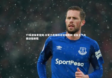 YY易游体育官网-川军力克强敌迎关键胜利 全队士气大振剑指新程