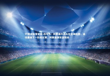 YY易游体育官网-改写为：阿联酋代表队在主场险胜，成功晋级下一阶段比赛，阿联酋俱乐部拒绝