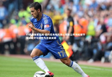 YY易游体育官网-纽约尼克斯队核心球员公开训练细节 强调防守与韧性为逆袭关键