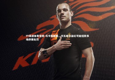 YY易游体育官网-马卡报披露，卡瓦哈尔染红可能招致多场停赛处罚
