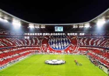 YY易游体育官网-西藏队成功击败对手，取得胜利，西藏联赛