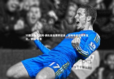 YY易游体育官网-狼队反击赛季低迷，主帅寻求技战术变化，狼队 首发