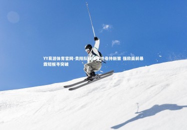 YY易游体育官网-贵阳队赛场受挫亟待新策 强敌面前暴露短板寻突破