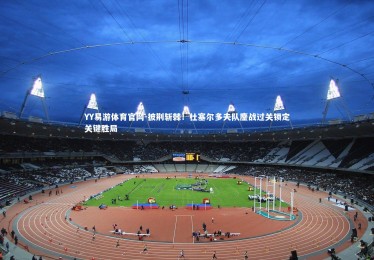 YY易游体育官网-披荆斩棘！杜塞尔多夫队鏖战过关锁定关键胜局