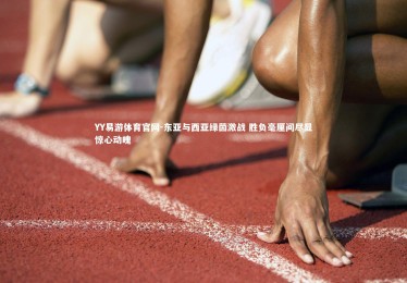 YY易游体育官网-东亚与西亚绿茵激战 胜负毫厘间尽显惊心动魄
