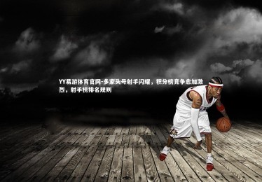 YY易游体育官网-多家头号射手闪耀，积分榜竞争愈加激烈，射手榜排名规则