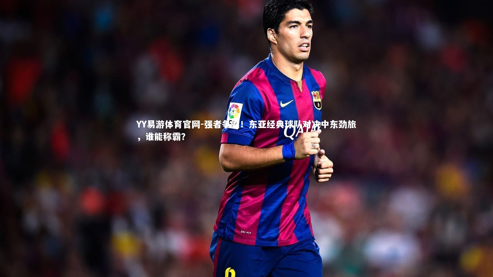强者争霸！东亚经典球队对决中东劲旅，谁能称霸？