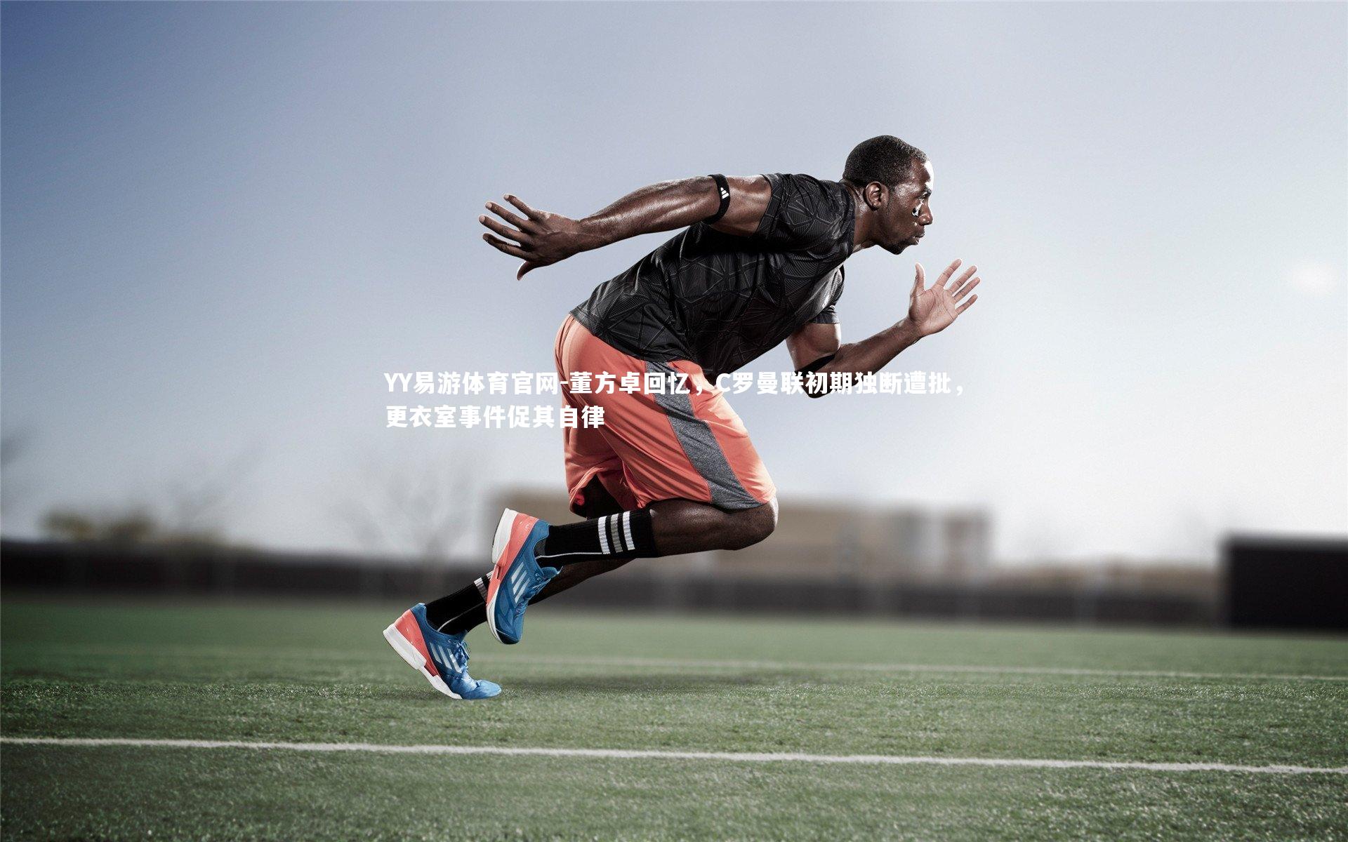 董方卓回忆，C罗曼联初期独断遭批，更衣室事件促其自律